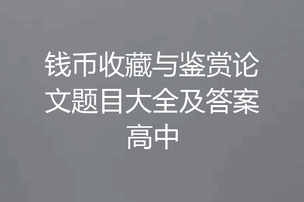 钱币收藏与鉴赏论文题目大全及答案高中