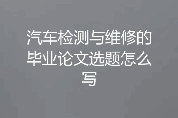 汽车检测与维修的毕业论文选题怎么写