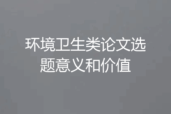 环境卫生类论文选题意义和价值