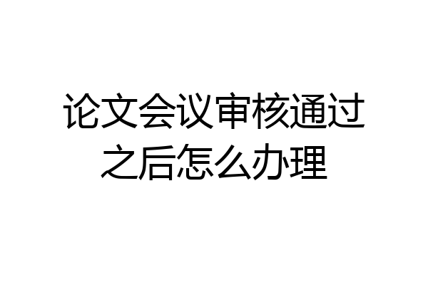 论文会议审核通过之后怎么办理