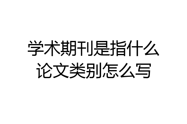 学术期刊是指什么论文类别怎么写