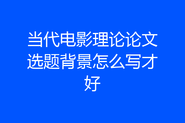 当代电影理论论文选题背景怎么写才好