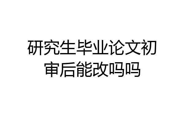 研究生毕业论文初审后能改吗吗