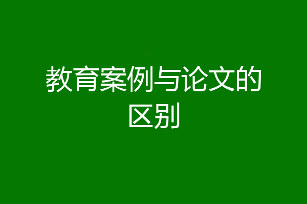 教育案例与论文的区别