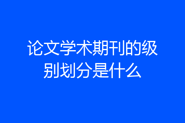 论文学术期刊的级别划分是什么