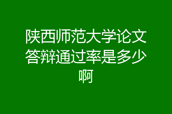 陕西师范大学论文答辩通过率是多少啊