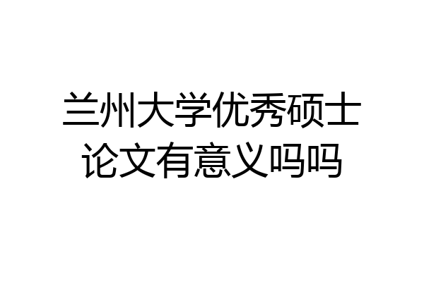 兰州大学优秀硕士论文有意义吗吗
