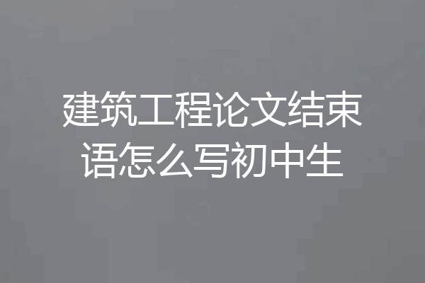 建筑工程论文结束语怎么写初中生