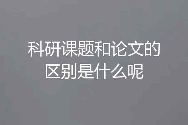 科研课题和论文的区别是什么呢