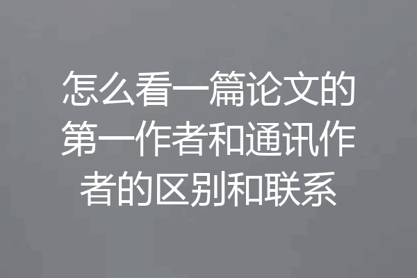 怎么看一篇论文的第一作者和通讯作者的区别和联系