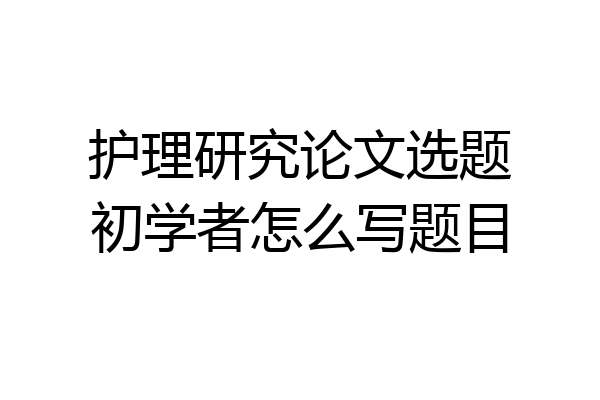 护理研究论文选题初学者怎么写题目