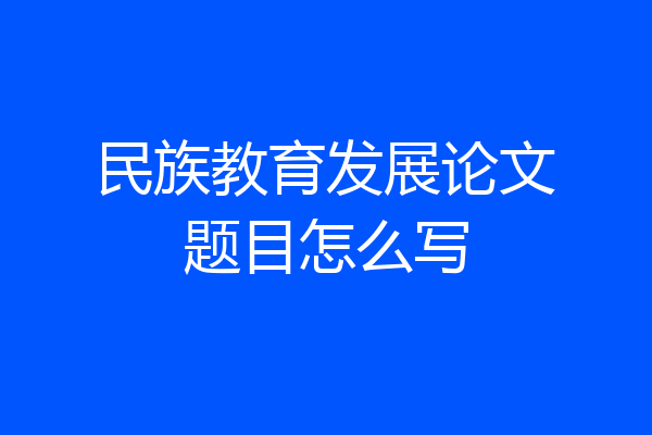 民族教育发展论文题目怎么写