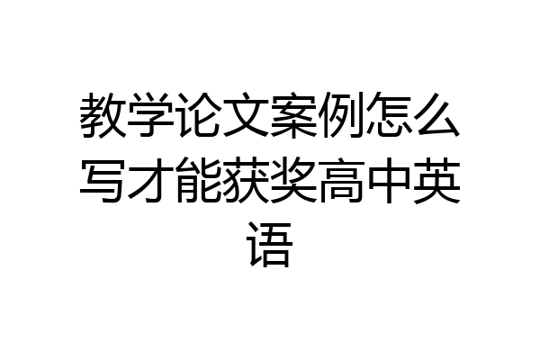 教学论文案例怎么写才能获奖高中英语