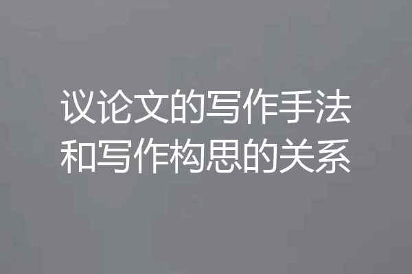 议论文的写作手法和写作构思的关系