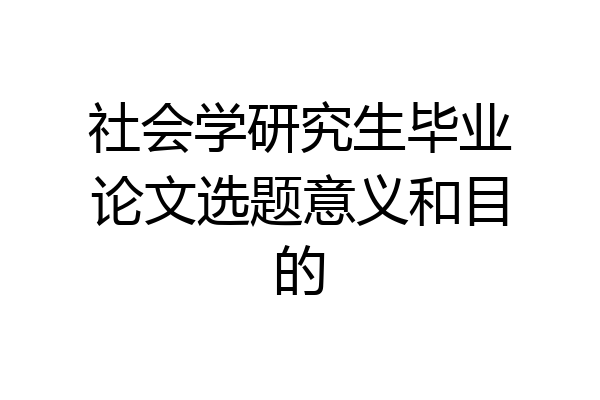 社会学研究生毕业论文选题意义和目的