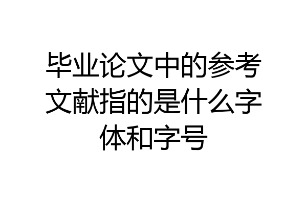 毕业论文中的参考文献指的是什么字体和字号