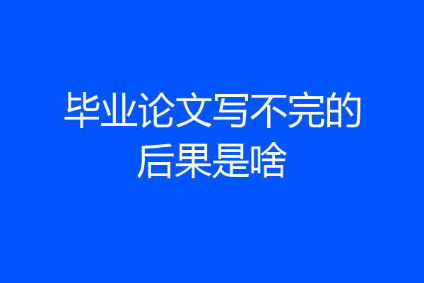 毕业论文写不完的后果是啥