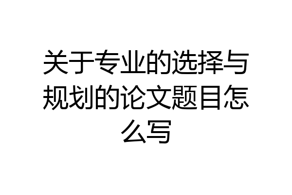 关于专业的选择与规划的论文题目怎么写
