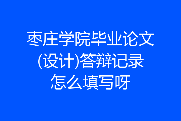 枣庄学院毕业论文(设计)答辩记录怎么填写呀