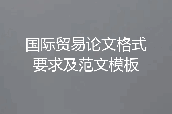 国际贸易论文格式要求及范文模板