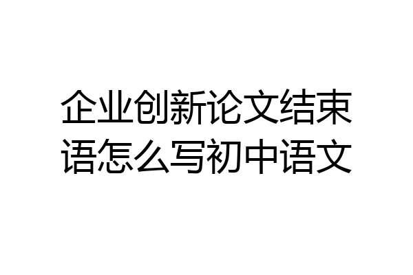 企业创新论文结束语怎么写初中语文