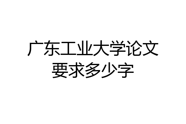 广东工业大学论文要求多少字