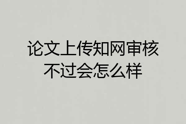 论文上传知网审核不过会怎么样
