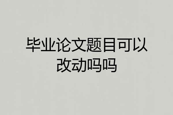 毕业论文题目可以改动吗吗
