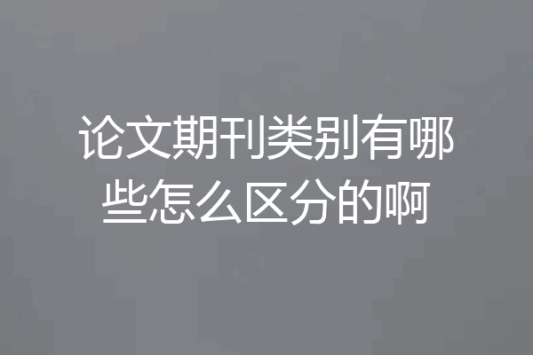 论文期刊类别有哪些怎么区分的啊