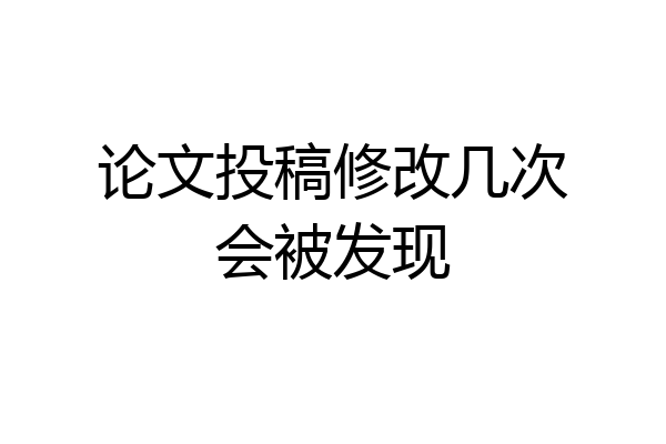 论文投稿修改几次会被发现