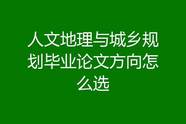 人文地理与城乡规划毕业论文方向怎么选