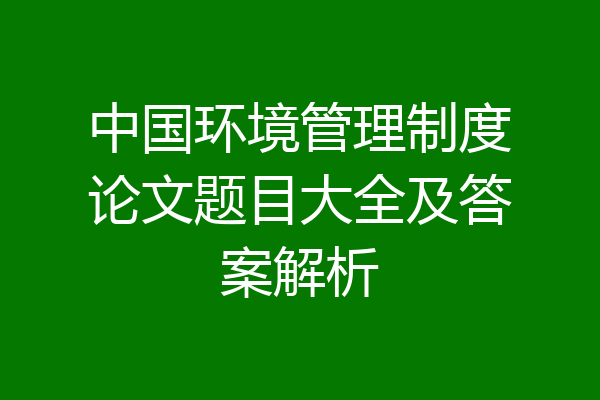 中国环境管理制度论文题目大全及答案解析