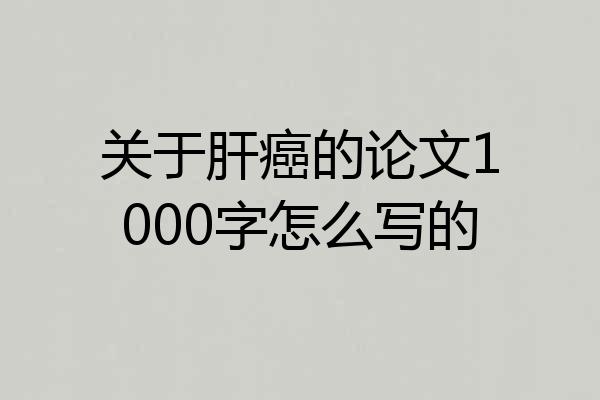 关于肝癌的论文1000字怎么写的
