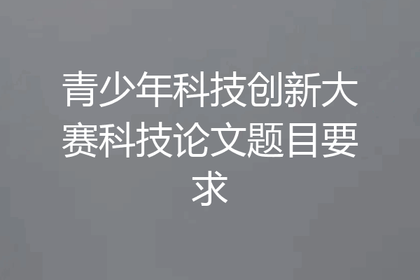 青少年科技创新大赛科技论文题目要求