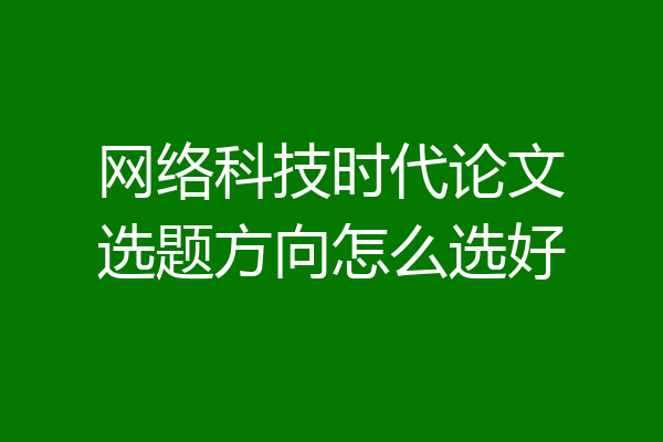 网络科技时代论文选题方向怎么选好