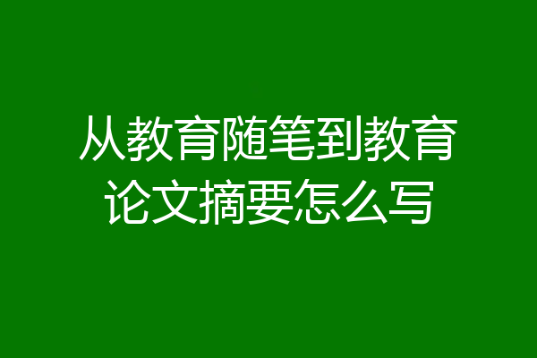 从教育随笔到教育论文摘要怎么写