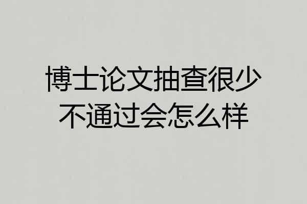 博士论文抽查很少不通过会怎么样