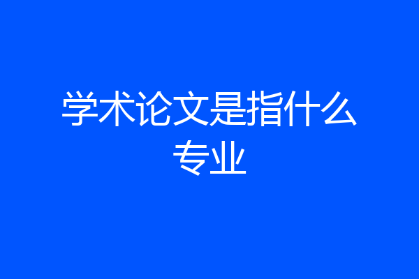 学术论文是指什么专业
