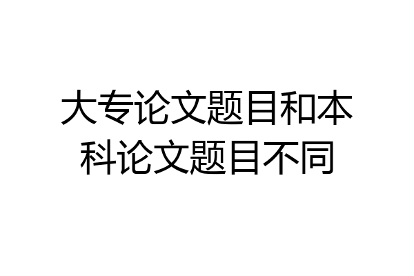 大专论文题目和本科论文题目不同