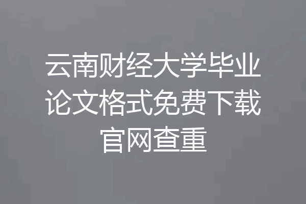 云南财经大学毕业论文格式免费下载官网查重