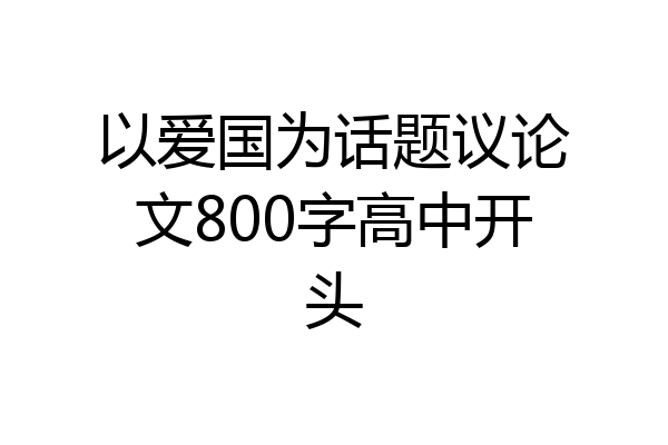 以爱国为话题议论文800字高中开头