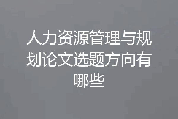 人力资源管理与规划论文选题方向有哪些