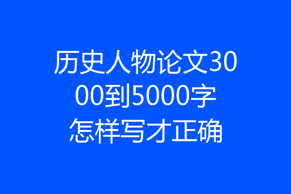 历史人物论文3000到5000字怎样写才正确