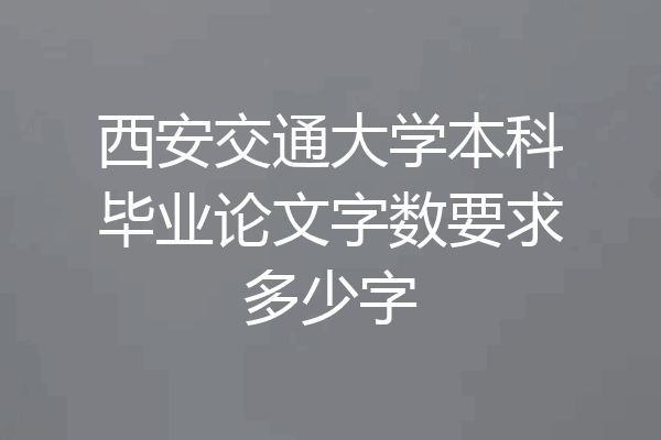 西安交通大学本科毕业论文字数要求多少字
