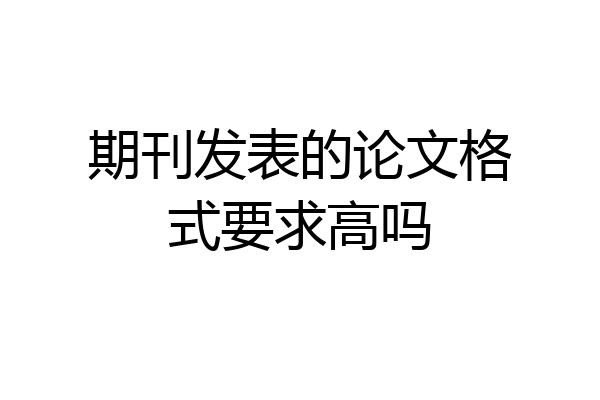 期刊发表的论文格式要求高吗