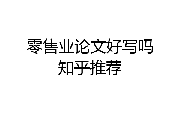 零售业论文好写吗知乎推荐