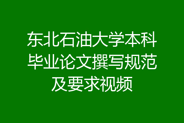 东北石油大学本科毕业论文撰写规范及要求视频