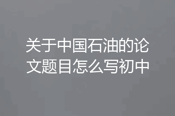关于中国石油的论文题目怎么写初中