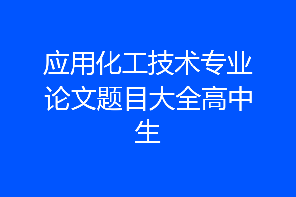 应用化工技术专业论文题目大全高中生