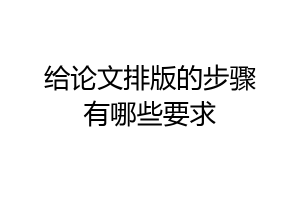给论文排版的步骤有哪些要求